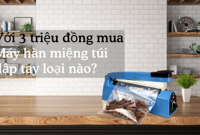 Với 3 triệu đồng đầu tư được máy hàn miệng túi dập tay nào