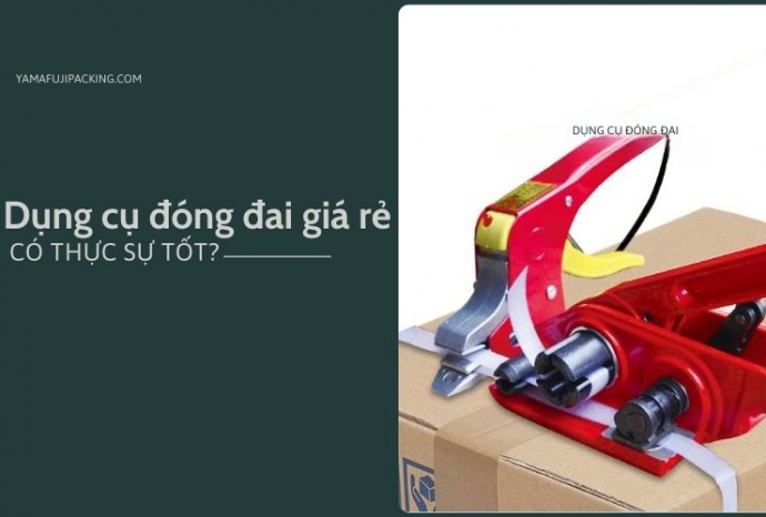 Dụng cụ đóng đai giá rẻ có thực sự tốt? Tìm hiểu ngay