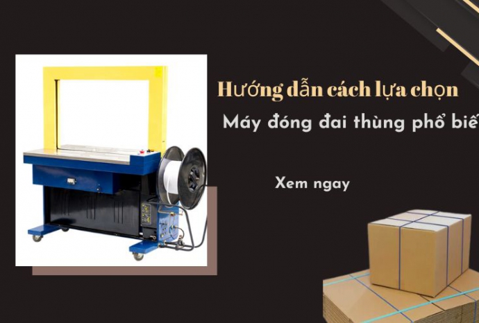 Hướng dẫn cách lựa chọn máy đóng đai thùng phổ biến
