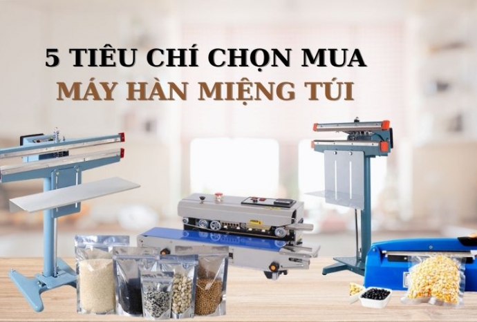 5 Tiêu chí quan trọng khi chọn mua máy hàn miệng túi