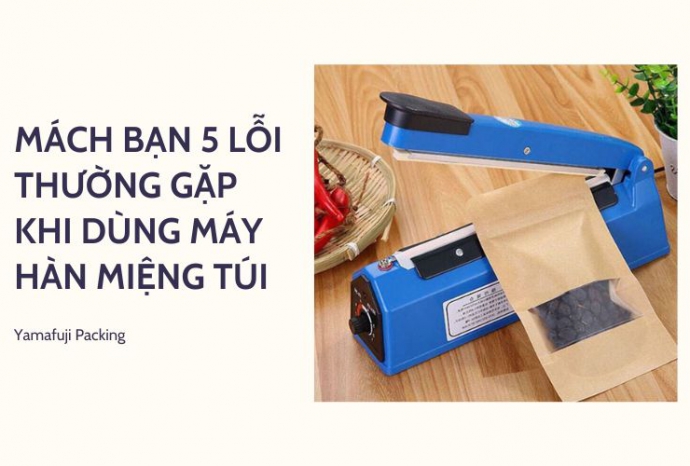 Mách bạn 5 lỗi thường gặp khi dùng máy hàn miệng túi