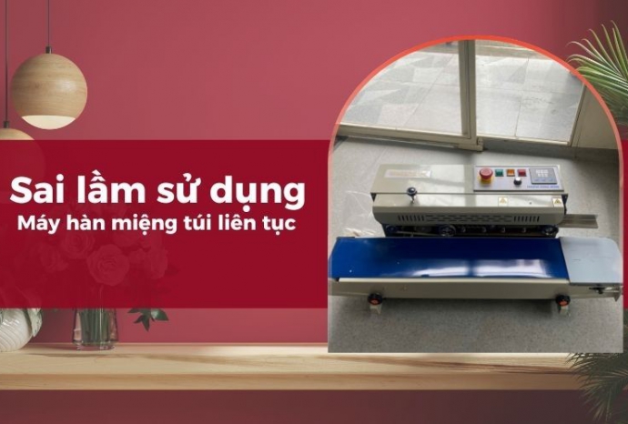 Các sai lầm sử dụng máy hàn miệng túi liên tục thường gặp