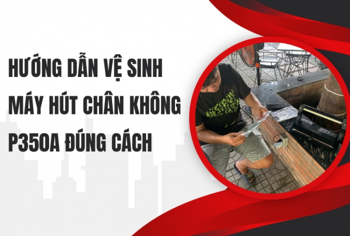 Hướng dẫn vệ sinh máy hút chân không P350A đúng cách