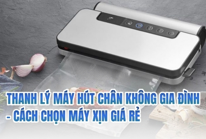 Thanh lý máy hút chân không gia đình - cách chọn máy xịn giá rẻ