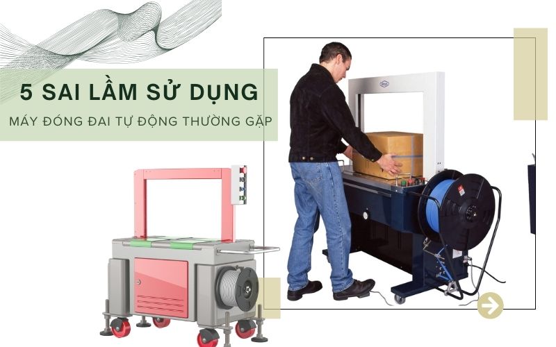 5 sai lầm sử dụng máy đóng đai tự động thường gặp