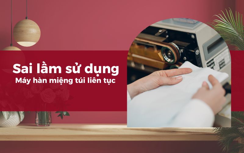 Các sai lầm sử dụng máy hàn miệng túi liên tục thường gặp