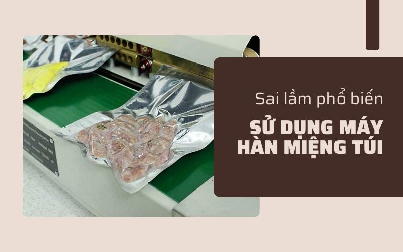 Những sai lầm khi sử dụng máy hàn miệng túi