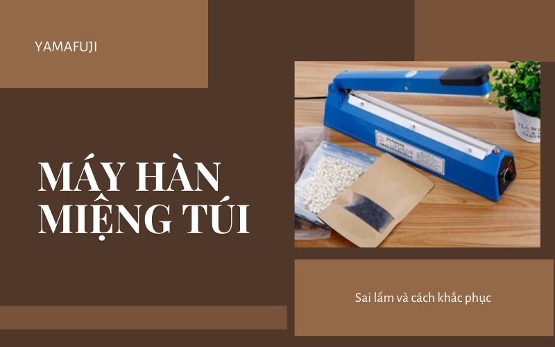 Sai lầm sử dụng máy hàn miệng túi