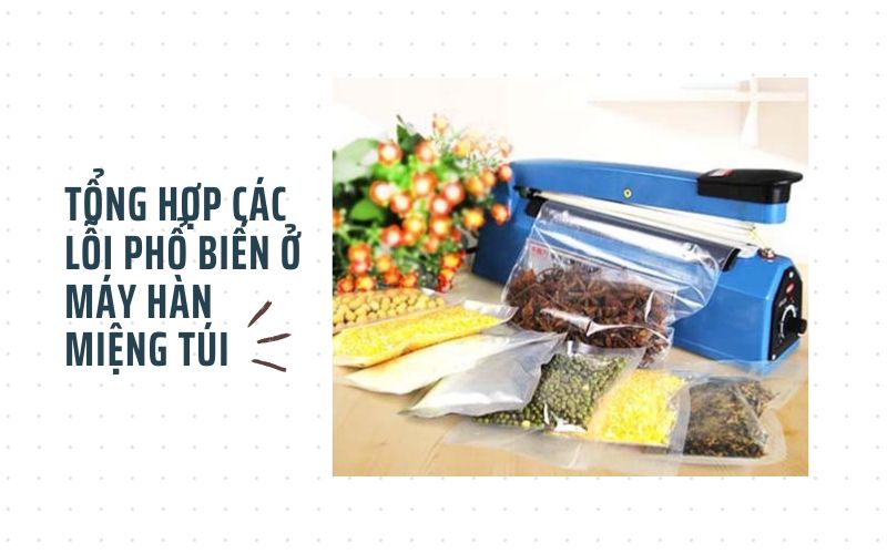 Tổng hợp các lỗi phổ biến ở máy hàn miệng túi và cách khắc phục