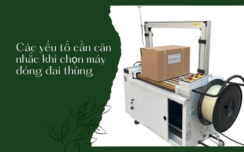 Các yếu tố cần cân nhắc khi chọn máy đóng đai thùng