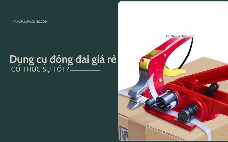 Dụng cụ đóng đai giá rẻ có thực sự tốt? Tìm hiểu ngay