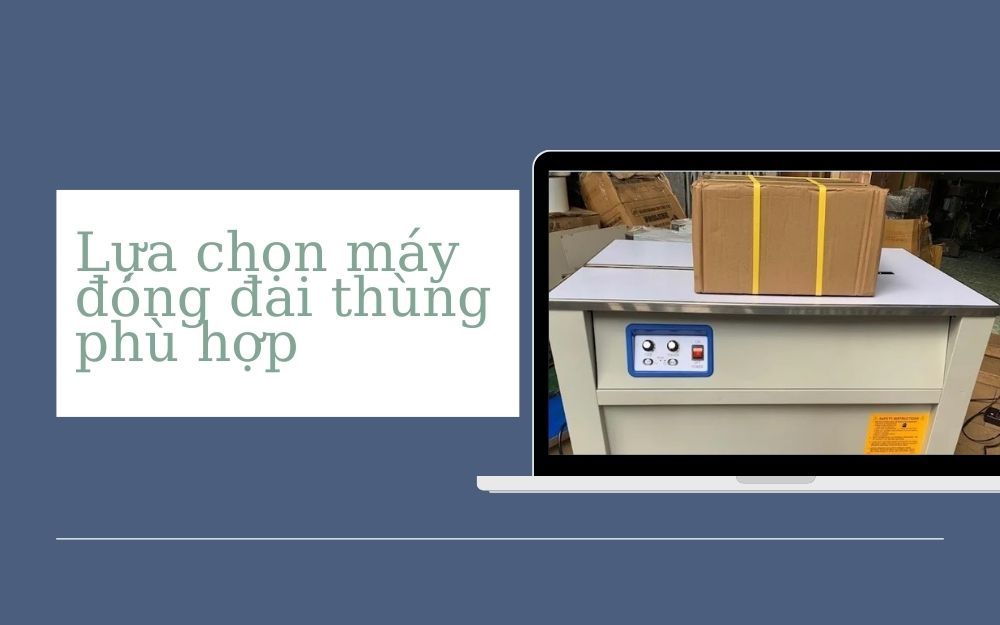 Lựa chọn máy đóng đai thùng phù hợp với nhu cầu