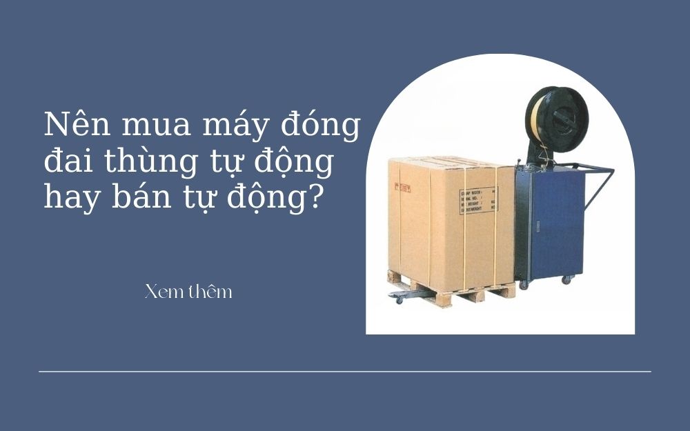 Nên mua máy đóng đai thùng tự động hay bán tự động? Tại sao