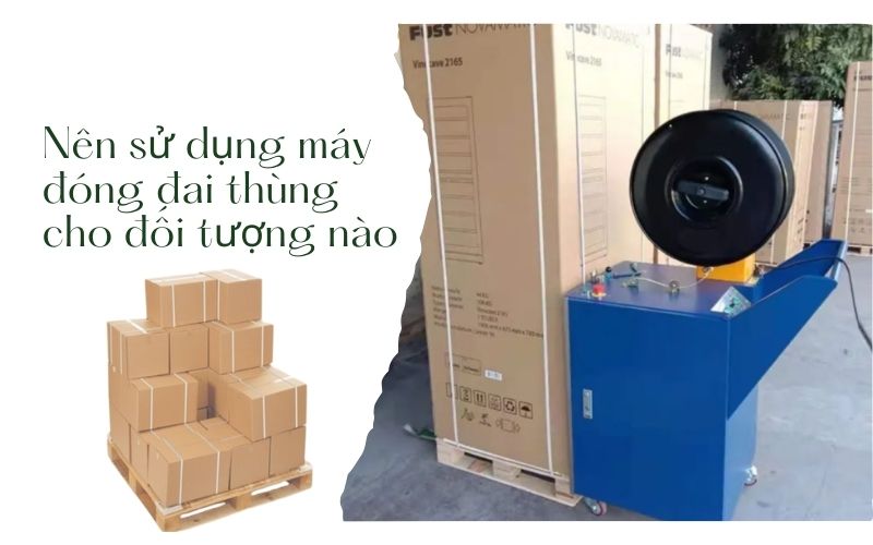 Nên sử dụng máy đóng đai thùng cho đối tượng nào?