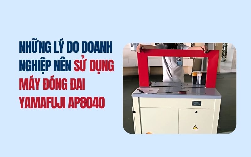 Những lý do doanh nghiệp nên sử dụng máy đóng đai Yamafuji A​P8040