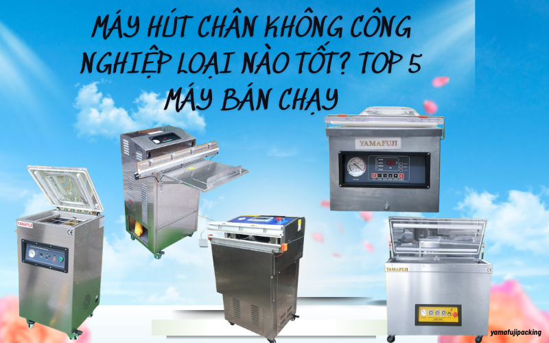 Máy hút chân không công nghiệp loại nào tốt? Top 5 máy bán chạy