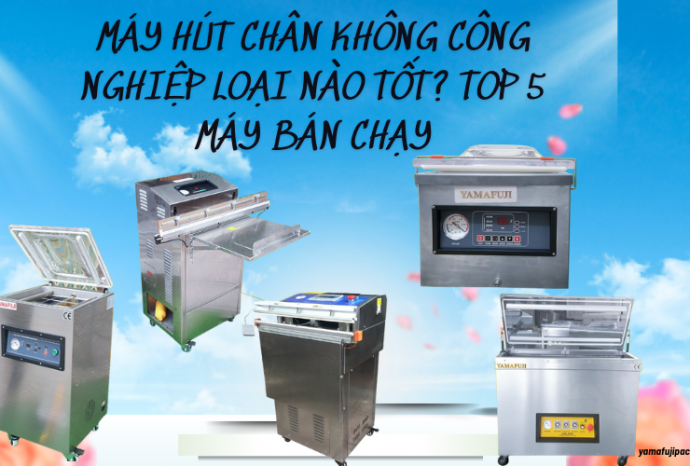 Máy hút chân không công nghiệp loại nào tốt? Top 5 máy bán chạy