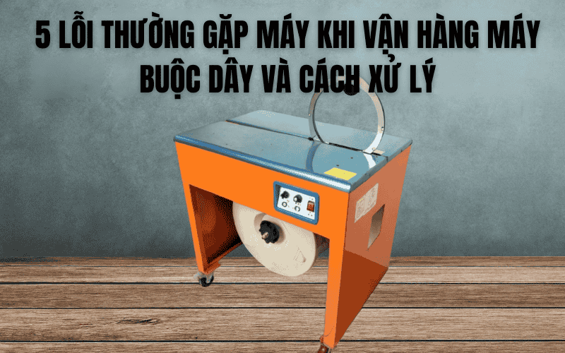 5 Lỗi Thường Gặp Máy Khi Vận Hàng Máy Buộc Dây Và Cách Xử Lý