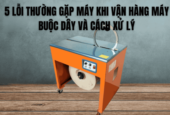 5 Lỗi Thường Gặp Máy Khi Vận Hàng Máy Buộc Dây Và Cách Xử Lý