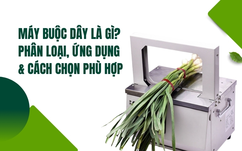 Máy buộc dây là gì? Phân loại, ứng dụng & cách chọn phù hợp