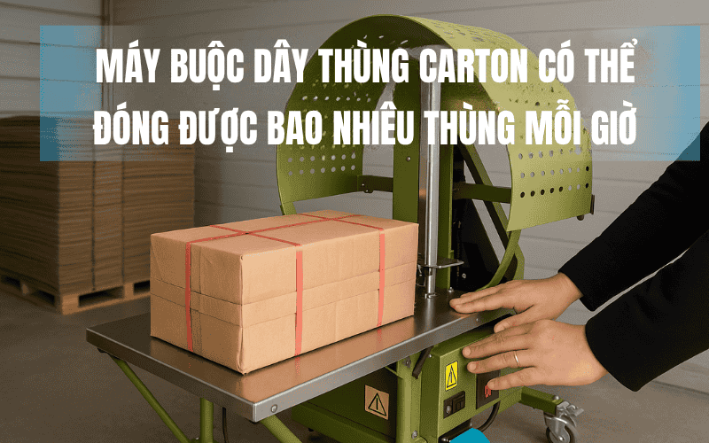 Máy Buộc Dây Thùng Carton Có Thể Đóng Được Bao Nhiêu Thùng Mỗi Giờ