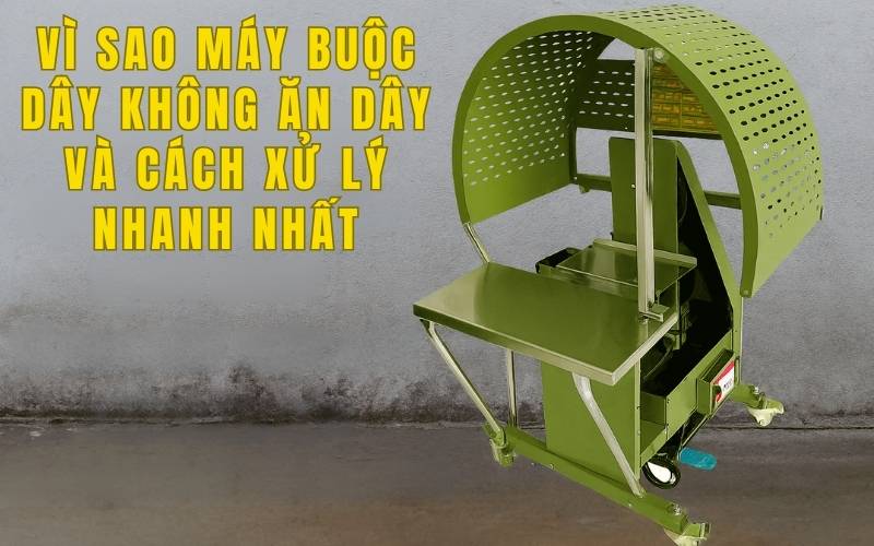Vì Sao Máy Buộc Dây Không Ăn Dây Và Cách Xử Lý Nhanh Nhất