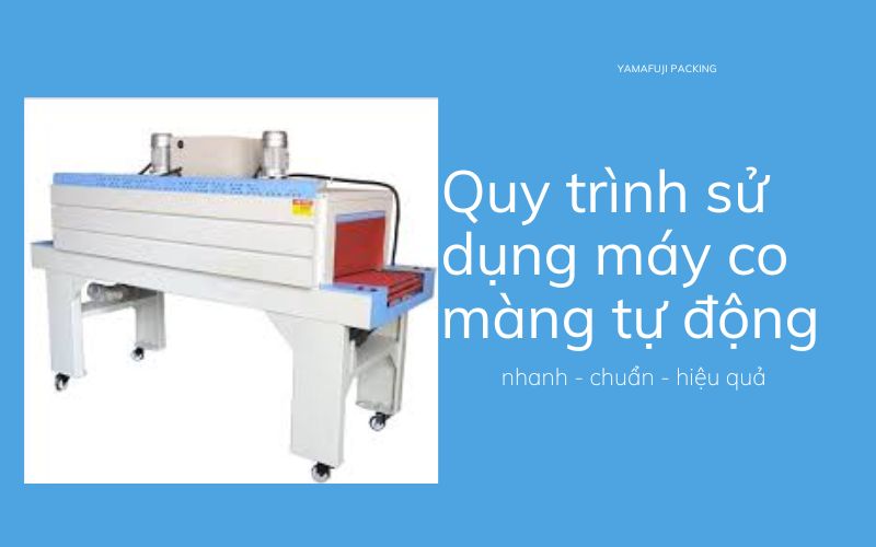 Quy trình sử dụng máy co màng tự động nhanh - chuẩn - hiệu quả