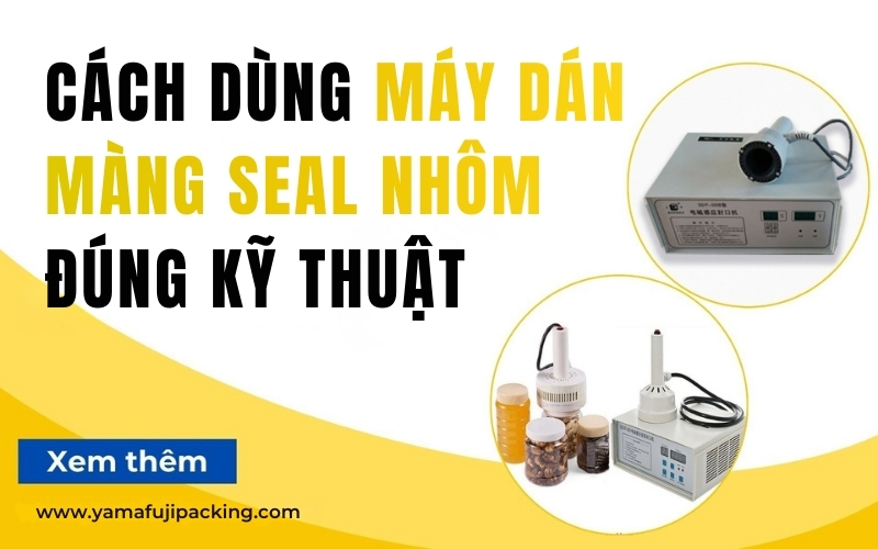 Cách dùng máy dán màng seal nhôm đúng kỹ thuật