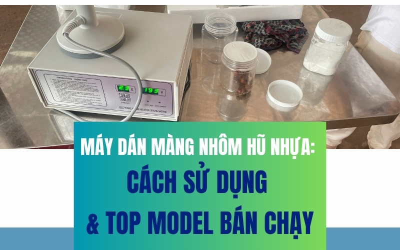 Máy dán màng nhôm hũ nhựa: Cách sử dụng & top model bán chạy