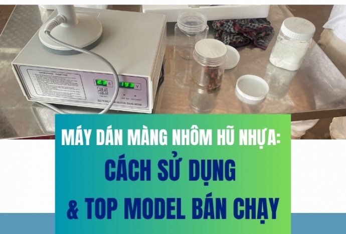 Máy dán màng nhôm hũ nhựa: Cách sử dụng & top model bán chạy