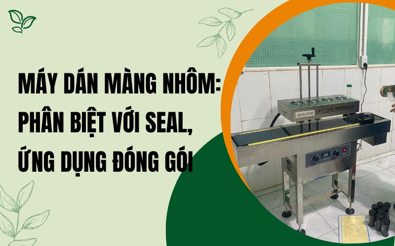 Máy dán màng nhôm: Phân biệt với seal, ứng dụng đóng gói