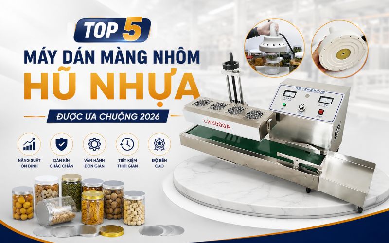 Top 5 Máy dán màng nhôm hũ nhựa được ưa chuộng 2026