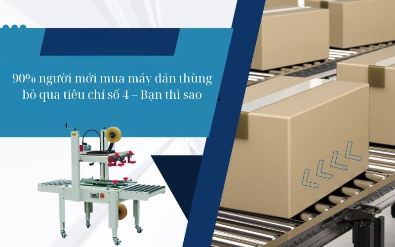 90% người mới mua máy dán thùng bỏ qua tiêu chí số 4 – Bạn thì sao