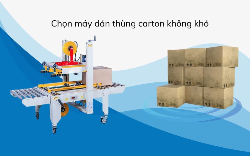 Chọn máy dán thùng carton không khó – Quan trọng là biết điều này