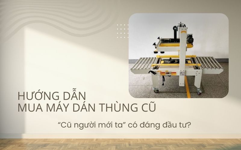 Hướng dẫn mua máy dán thùng cũ: “Cũ người mới ta” có đáng đầu tư