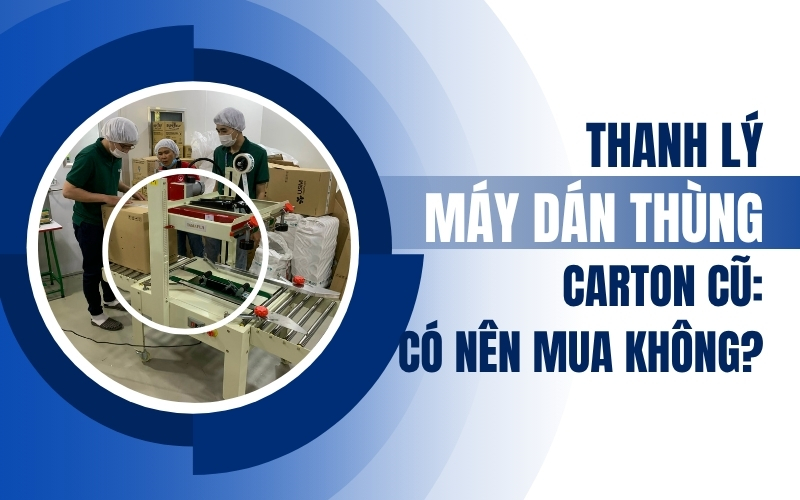 Thanh lý máy dán thùng carton cũ: Có nên mua không