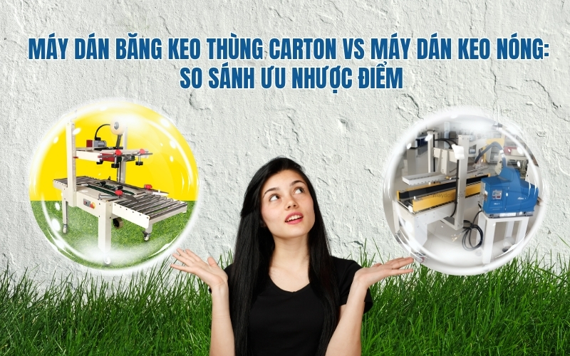 Máy dán băng keo thùng carton vs máy dán keo nóng: So sánh ưu nhược điểm