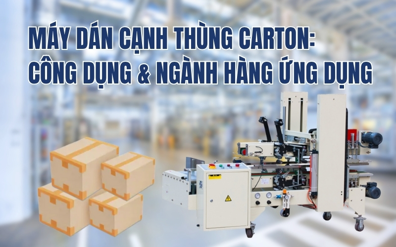 Máy dán cạnh thùng carton: Công dụng & ngành hàng ứng dụng
