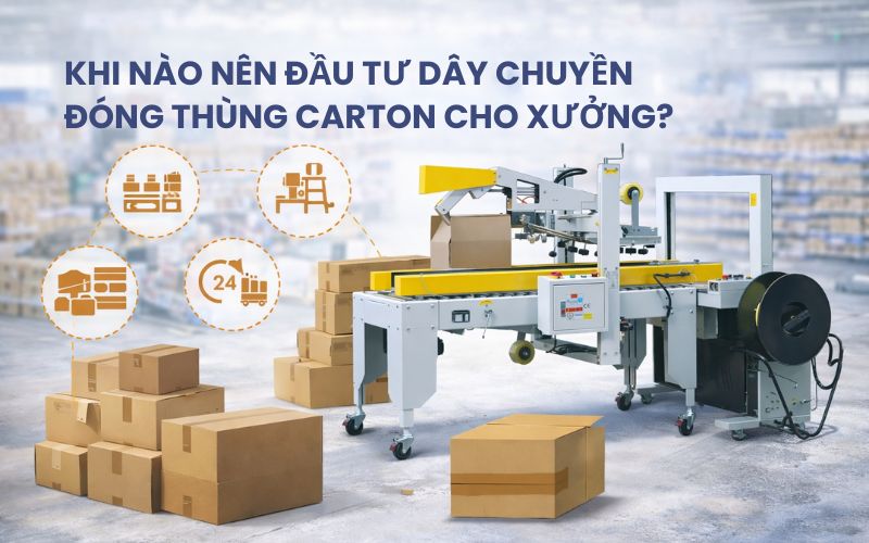 Khi nào nên đầu tư dây chuyền đóng thùng carton cho xưởng?