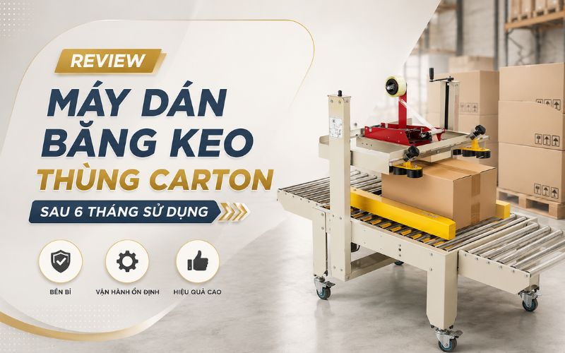 Review máy dán băng keo thùng carton sau 6 tháng sử dụng