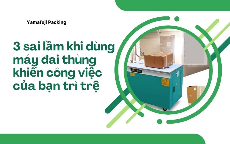 3 sai lầm khi dùng máy đai thùng khiến công việc của bạn trì trệ