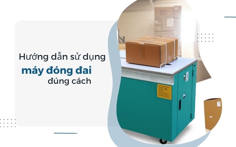 Hướng dẫn sử dụng máy đóng đai đúng cách: Từng bước chi tiết