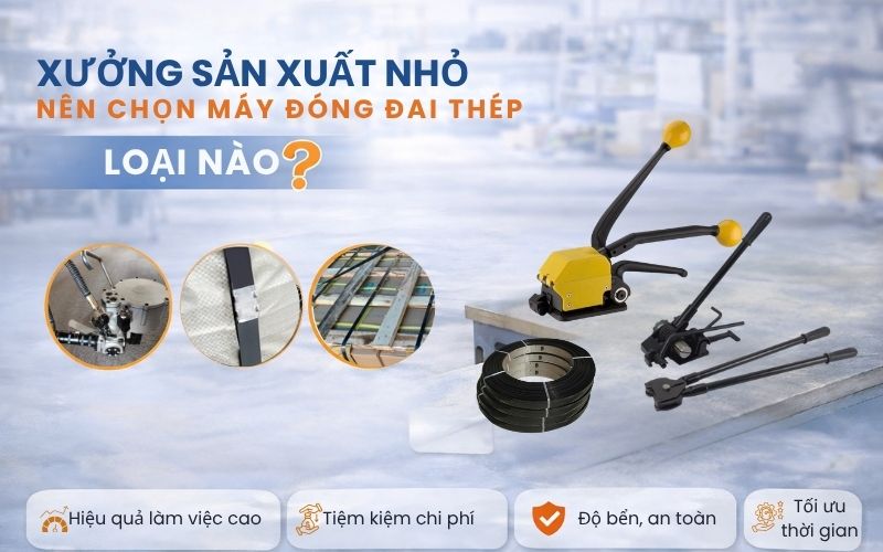 Xưởng sản xuất nhỏ nên chọn máy đóng đai thép loại nào?