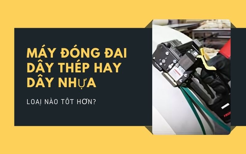 Máy đóng đai dây thép hay dây nhựa: Loại nào tốt hơn