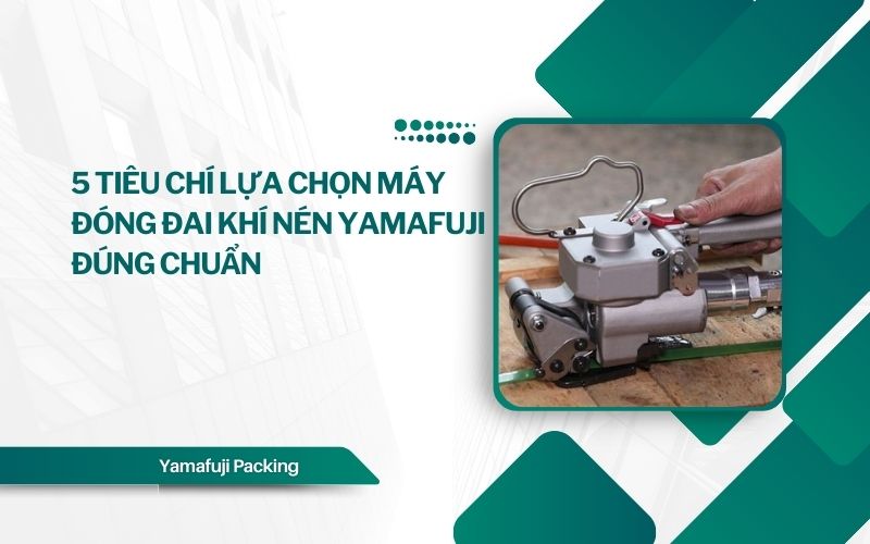 5 Tiêu chí lựa chọn máy đóng đai khí nén Yamafuji đúng chuẩn