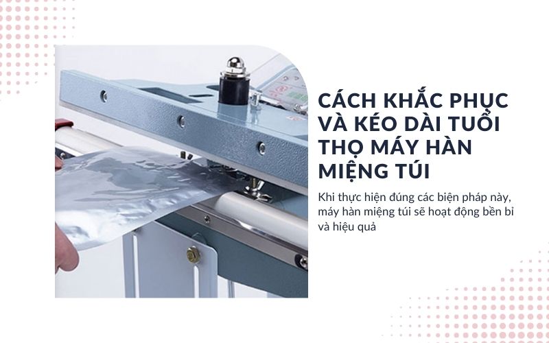 Cách khắc phục và kéo dài tuổi thọ máy hàn miệng túi