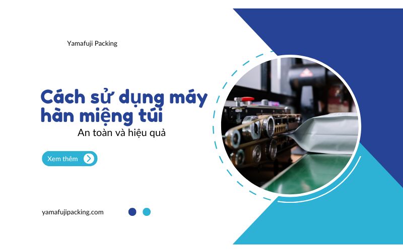 Cách sử dụng máy hàn miệng túi an toàn và hiệu quả