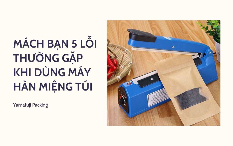 Mách bạn 5 lỗi thường gặp khi dùng máy hàn miệng túi