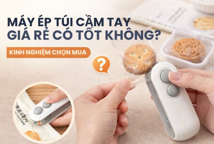 Máy ép túi cầm tay giá rẻ có tốt không? Kinh nghiệm chọn mua