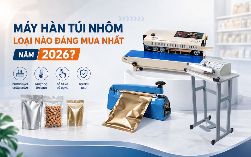 Máy hàn túi nhôm loại nào đáng mua nhất năm 2026
